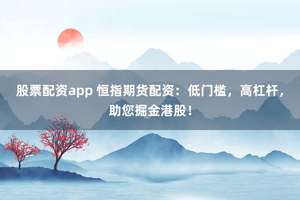 股票配资app 恒指期货配资：低门槛，高杠杆，助您掘金港股！