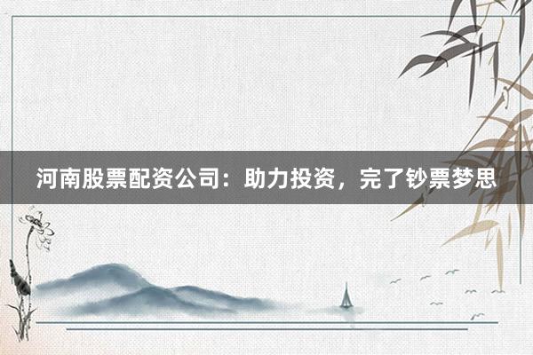 河南股票配资公司：助力投资，完了钞票梦思