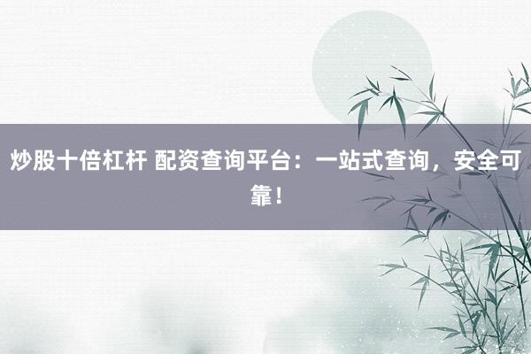 炒股十倍杠杆 配资查询平台：一站式查询，安全可靠！