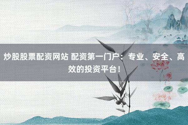 炒股股票配资网站 配资第一门户：专业、安全、高效的投资平台！
