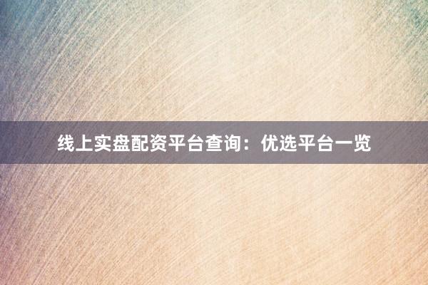 线上实盘配资平台查询：优选平台一览