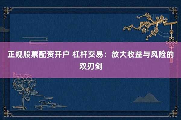 正规股票配资开户 杠杆交易：放大收益与风险的双刃剑