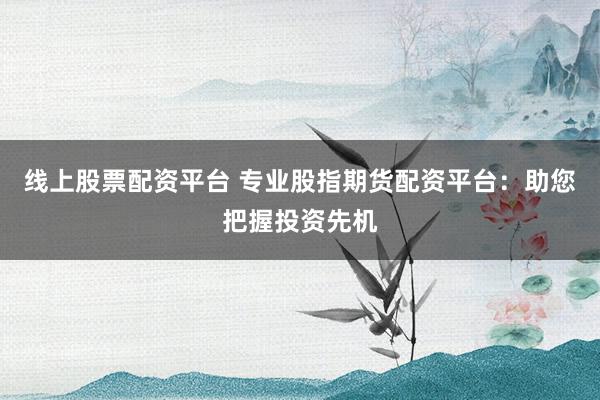 线上股票配资平台 专业股指期货配资平台：助您把握投资先机