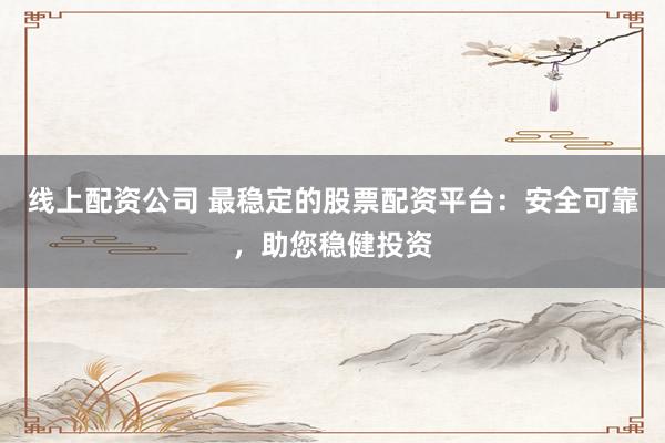 线上配资公司 最稳定的股票配资平台：安全可靠，助您稳健投资