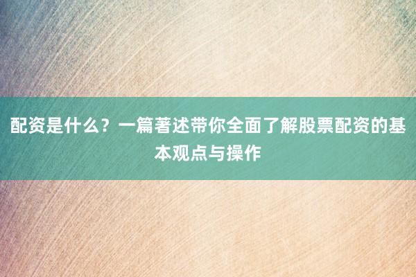 配资是什么？一篇著述带你全面了解股票配资的基本观点与操作