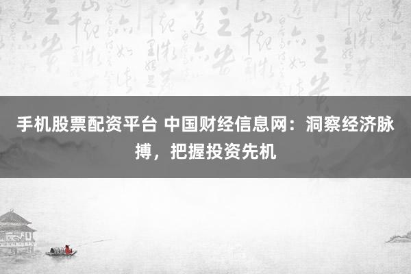 手机股票配资平台 中国财经信息网:洞察经济脉搏,把握投资先机