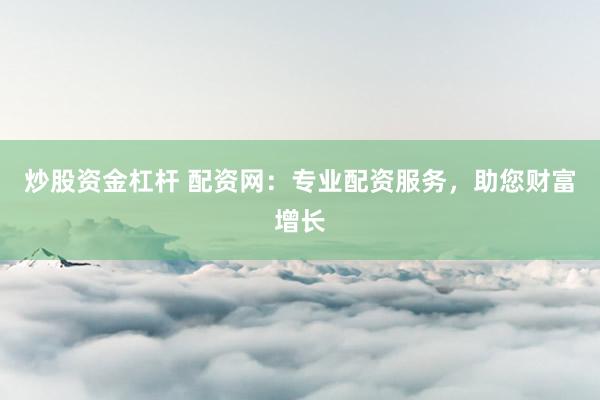 炒股资金杠杆 配资网：专业配资服务，助您财富增长