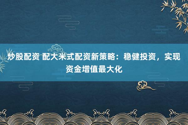炒股配资 配大米式配资新策略：稳健投资，实现资金增值最大化