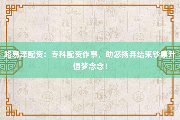 路易泽配资：专科配资作事，助您扬弃结束钞票升值梦念念！