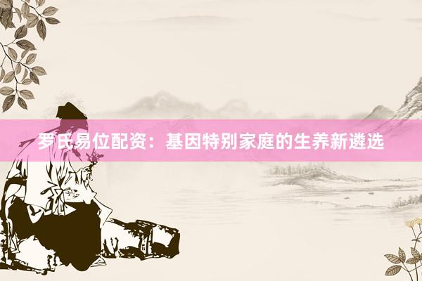 罗氏易位配资：基因特别家庭的生养新遴选