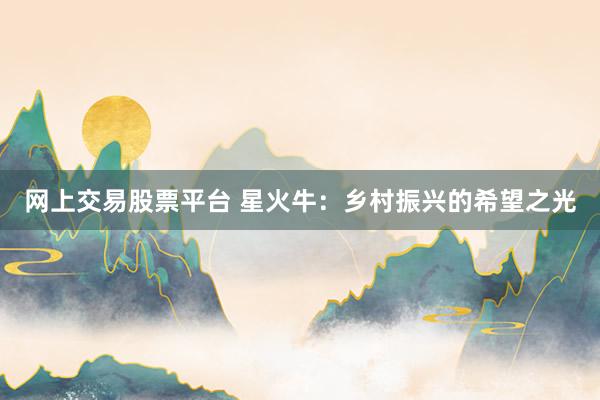 网上交易股票平台 星火牛：乡村振兴的希望之光