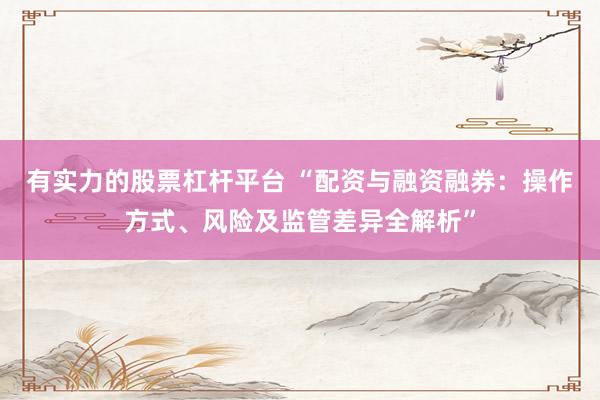 有实力的股票杠杆平台 “配资与融资融券：操作方式、风险及监管差异全解析”