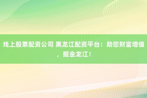 线上股票配资公司 黑龙江配资平台：助您财富增值，掘金龙江！