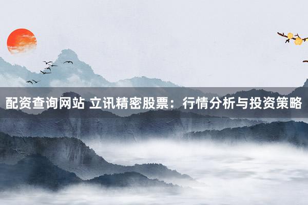 配资查询网站 立讯精密股票：行情分析与投资策略