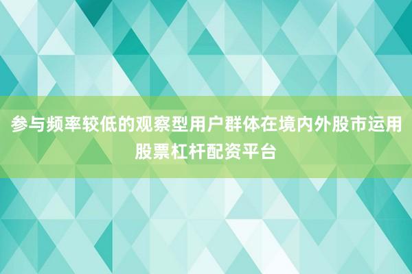 参与频率较低的观察型用户群体在境内外股市运用股票杠杆配资平台
