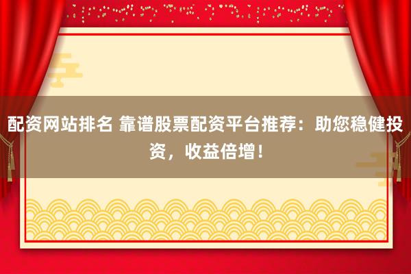 配资网站排名 靠谱股票配资平台推荐：助您稳健投资，收益倍增！