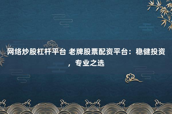 网络炒股杠杆平台 老牌股票配资平台：稳健投资，专业之选