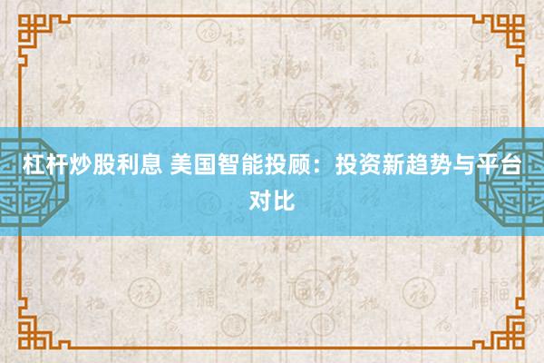 杠杆炒股利息 美国智能投顾：投资新趋势与平台对比