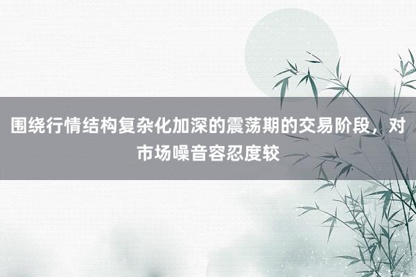 围绕行情结构复杂化加深的震荡期的交易阶段，对市场噪音容忍度较