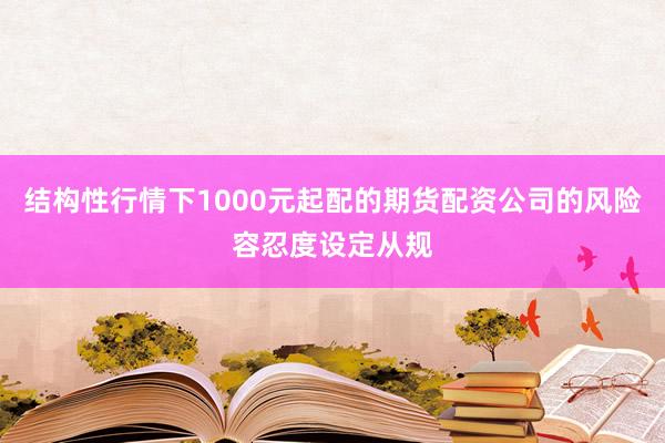 结构性行情下1000元起配的期货配资公司的风险容忍度设定从规