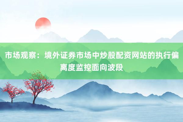 市场观察：境外证券市场中炒股配资网站的执行偏离度监控面向波段