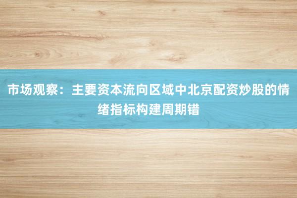 市场观察：主要资本流向区域中北京配资炒股的情绪指标构建周期错
