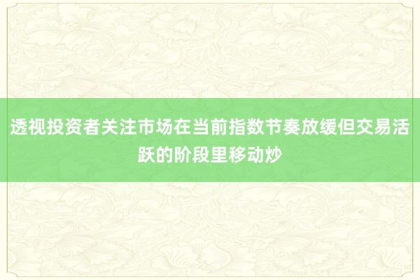 透视投资者关注市场在当前指数节奏放缓但交易活跃的阶段里移动炒