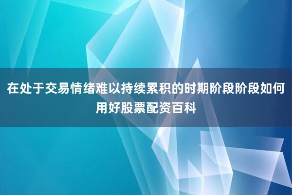 在处于交易情绪难以持续累积的时期阶段阶段如何用好股票配资百科