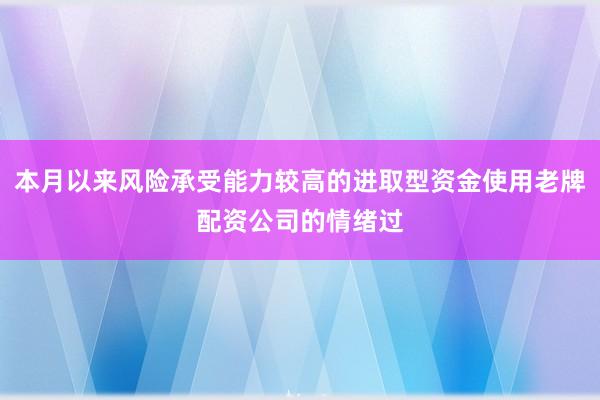 本月以来风险承受能力较高的进取型资金使用老牌配资公司的情绪过