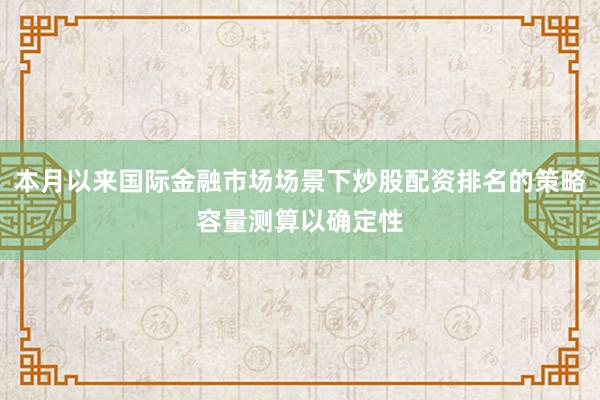 本月以来国际金融市场场景下炒股配资排名的策略容量测算以确定性