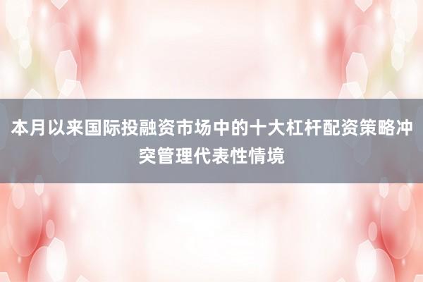 本月以来国际投融资市场中的十大杠杆配资策略冲突管理代表性情境