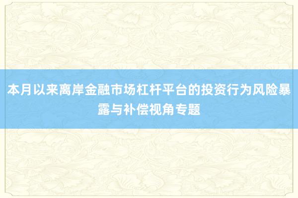 本月以来离岸金融市场杠杆平台的投资行为风险暴露与补偿视角专题