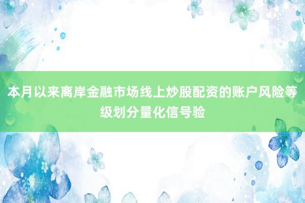 本月以来离岸金融市场线上炒股配资的账户风险等级划分量化信号验