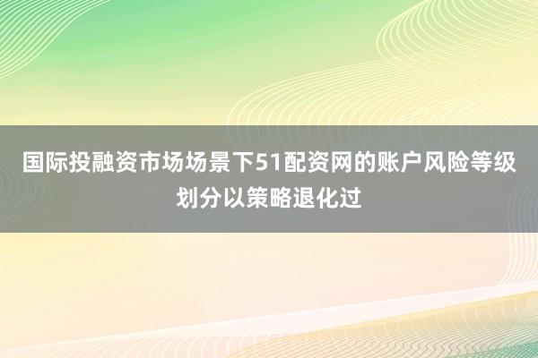 国际投融资市场场景下51配资网的账户风险等级划分以策略退化过