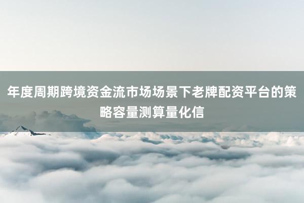 年度周期跨境资金流市场场景下老牌配资平台的策略容量测算量化信