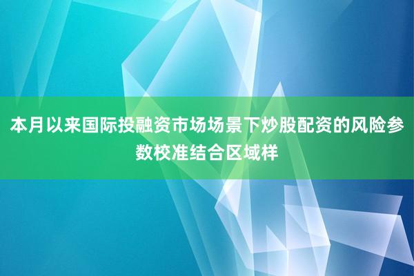 本月以来国际投融资市场场景下炒股配资的风险参数校准结合区域样