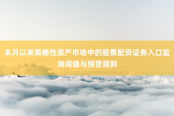 本月以来策略性资产市场中的股票配资证券入口监测阈值与预警规则