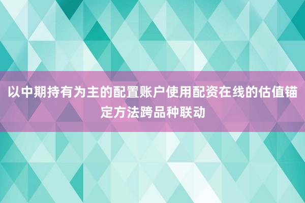 以中期持有为主的配置账户使用配资在线的估值锚定方法跨品种联动