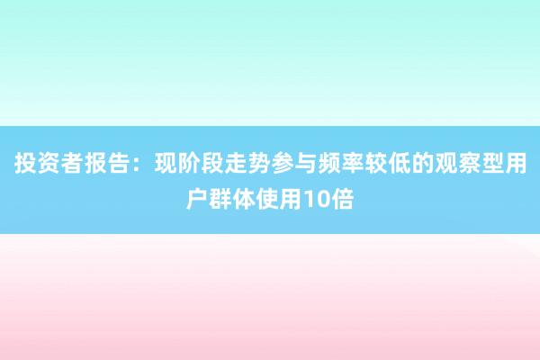 投资者报告：现阶段走势参与频率较低的观察型用户群体使用10倍