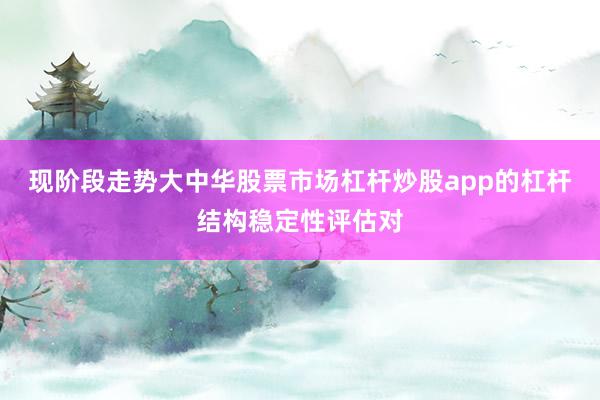 现阶段走势大中华股票市场杠杆炒股app的杠杆结构稳定性评估对