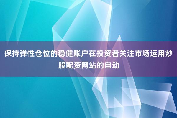 保持弹性仓位的稳健账户在投资者关注市场运用炒股配资网站的自动