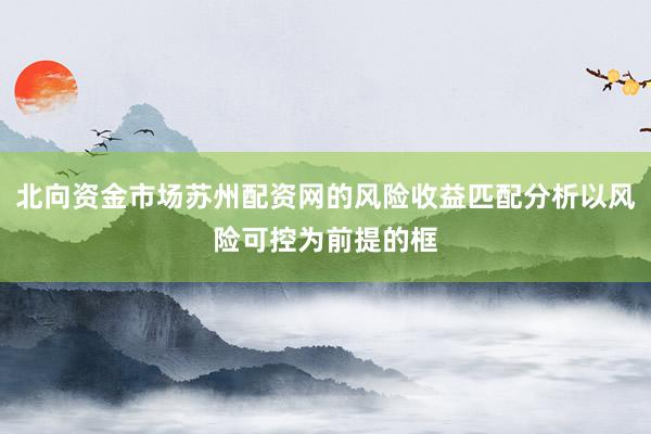 北向资金市场苏州配资网的风险收益匹配分析以风险可控为前提的框