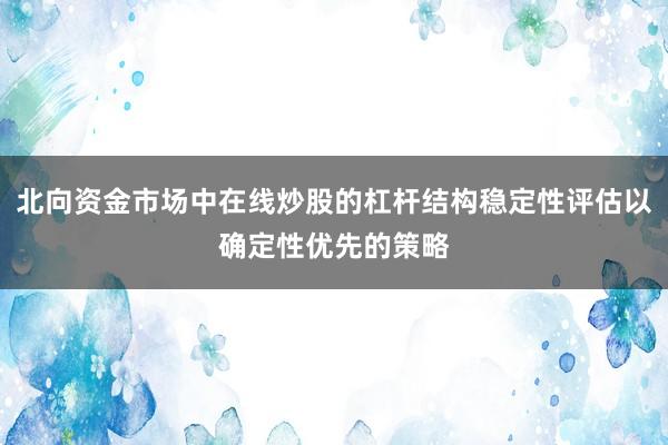 北向资金市场中在线炒股的杠杆结构稳定性评估以确定性优先的策略