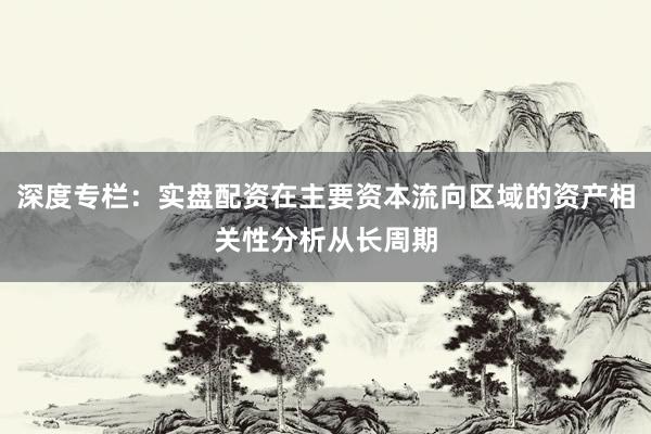 深度专栏:实盘配资在主要资本流向区域的资产相关性分析从长周期