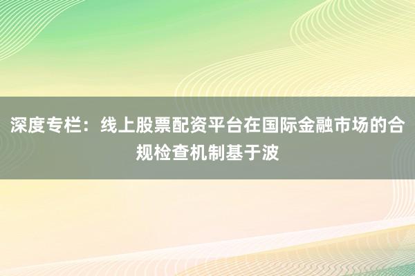 深度专栏：线上股票配资平台在国际金融市场的合规检查机制基于波