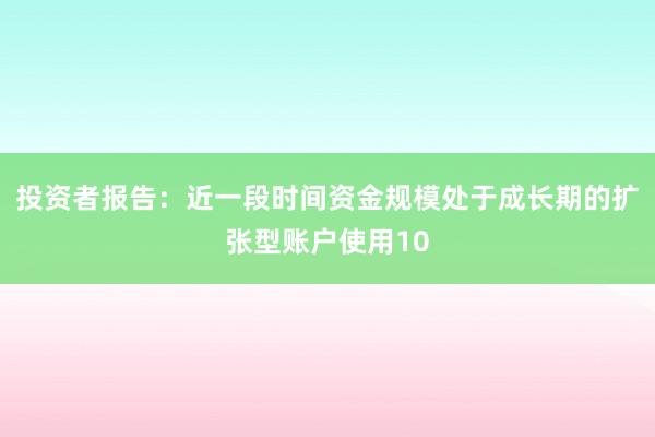 投资者报告:近一段时间资金规模处于成长期的扩张型账户使用10