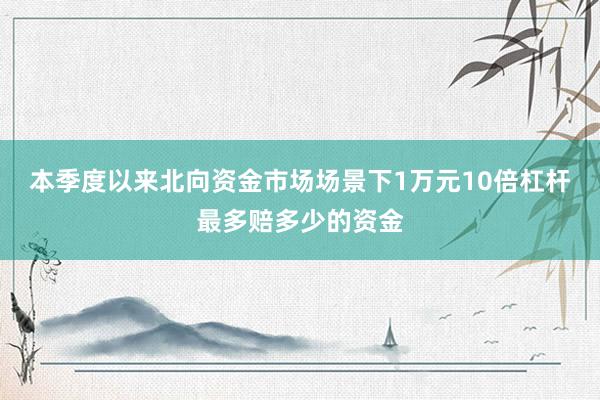 本季度以来北向资金市场场景下1万元10倍杠杆最多赔多少的资金