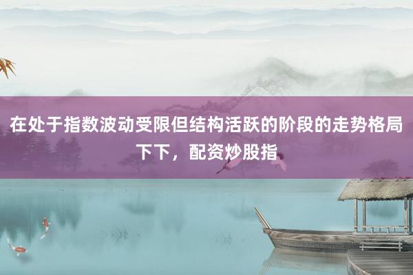 在处于指数波动受限但结构活跃的阶段的走势格局下下,配资炒股指
