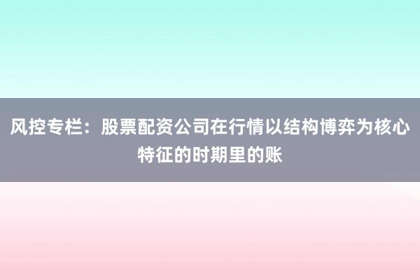 风控专栏：股票配资公司在行情以结构博弈为核心特征的时期里的账