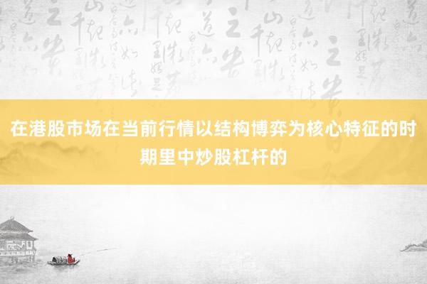 在港股市场在当前行情以结构博弈为核心特征的时期里中炒股杠杆的
